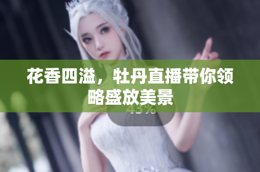 花香四溢，牡丹直播带你领略盛放美景