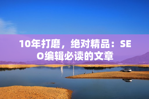 10年打磨，绝对精品：SEO编辑必读的文章