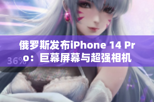俄罗斯发布iPhone 14 Pro：巨幕屏幕与超强相机