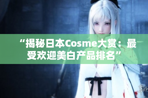 “揭秘日本Cosme大赏：最受欢迎美白产品排名”