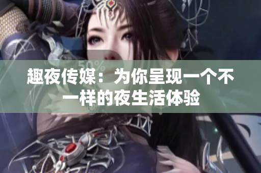 趣夜传媒：为你呈现一个不一样的夜生活体验