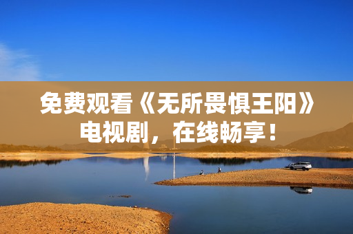免费观看《无所畏惧王阳》电视剧，在线畅享！