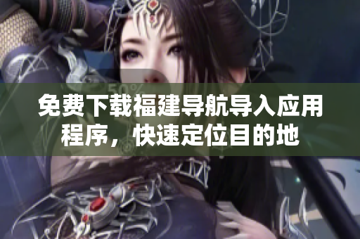 免费下载福建导航导入应用程序，快速定位目的地