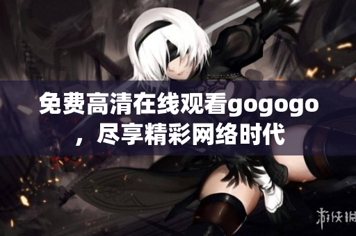 免费高清在线观看gogogo，尽享精彩网络时代