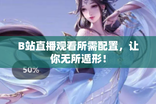 B站直播观看所需配置，让你无所遁形！