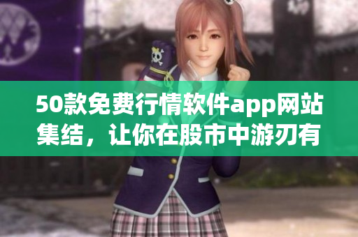 50款免费行情软件app网站集结，让你在股市中游刃有余！
