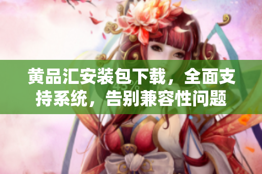 黄品汇安装包下载，全面支持系统，告别兼容性问题