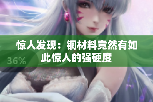 惊人发现：铜材料竟然有如此惊人的强硬度
