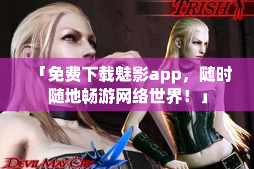 「免费下载魅影app，随时随地畅游网络世界！」