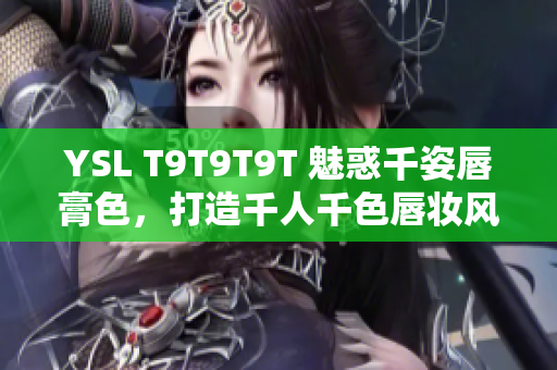 YSL T9T9T9T 魅惑千姿唇膏色，打造千人千色唇妆风格