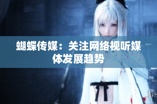 蝴蝶传媒：关注网络视听媒体发展趋势