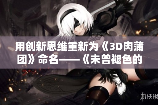 用创新思维重新为《3D肉蒲团》命名——《未曾褪色的情欲》
