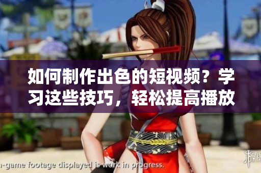 如何制作出色的短视频？学习这些技巧，轻松提高播放量！