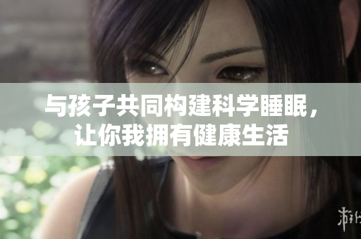 与孩子共同构建科学睡眠，让你我拥有健康生活