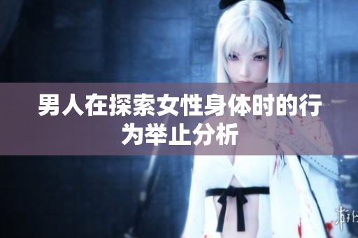 男人在探索女性身体时的行为举止分析