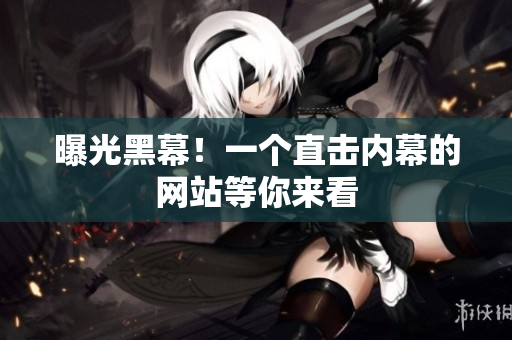 曝光黑幕！一个直击内幕的网站等你来看