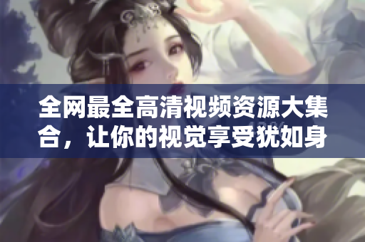 全网最全高清视频资源大集合，让你的视觉享受犹如身临其境