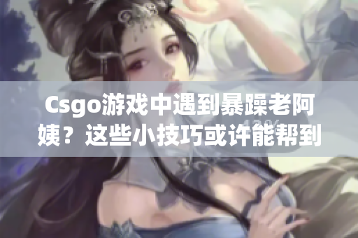 Csgo游戏中遇到暴躁老阿姨？这些小技巧或许能帮到你