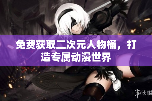 免费获取二次元人物桶，打造专属动漫世界