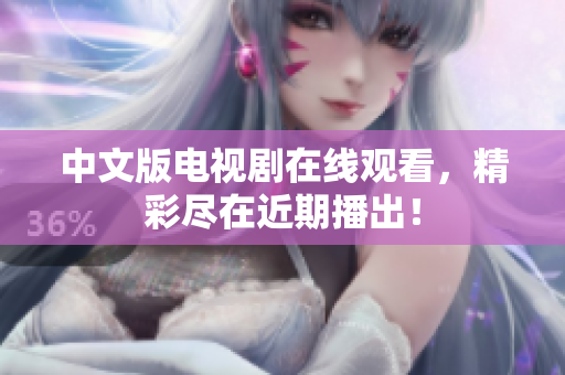 中文版电视剧在线观看，精彩尽在近期播出！