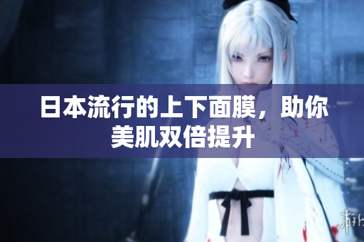 日本流行的上下面膜，助你美肌双倍提升