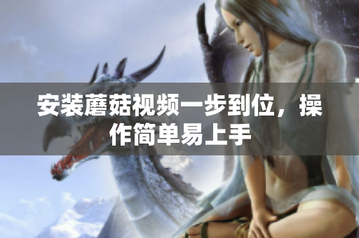 安装蘑菇视频一步到位，操作简单易上手