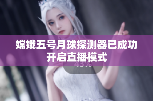 嫦娥五号月球探测器已成功开启直播模式