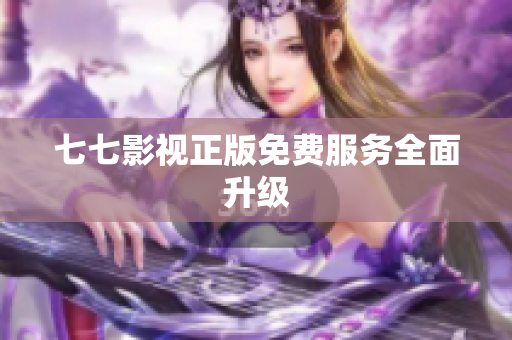 七七影视正版免费服务全面升级