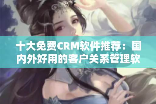 十大免费CRM软件推荐：国内外好用的客户关系管理软件
