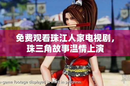 免费观看珠江人家电视剧，珠三角故事温情上演
