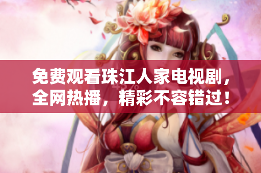 免费观看珠江人家电视剧，全网热播，精彩不容错过！