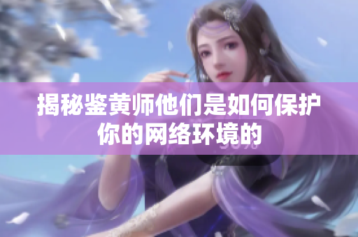 揭秘鉴黄师他们是如何保护你的网络环境的