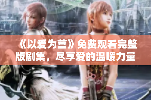 《以爱为营》免费观看完整版剧集，尽享爱的温暖力量