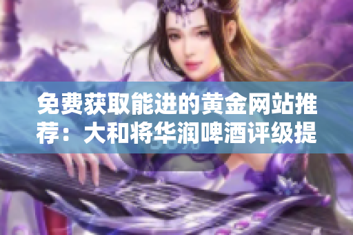 免费获取能进的黄金网站推荐：大和将华润啤酒评级提升为“买入”