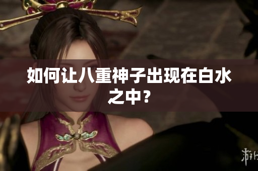 如何让八重神子出现在白水之中？
