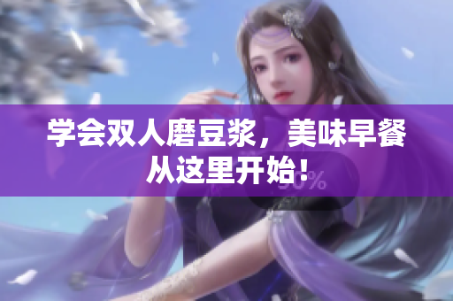 学会双人磨豆浆，美味早餐从这里开始！