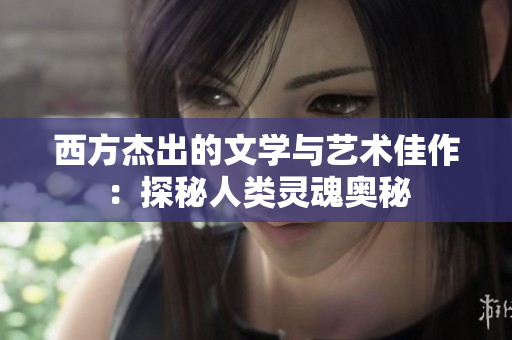 西方杰出的文学与艺术佳作：探秘人类灵魂奥秘