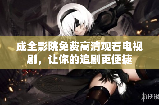 成全影院免费高清观看电视剧，让你的追剧更便捷