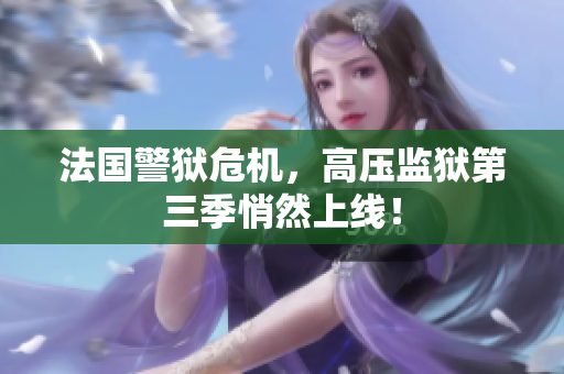 法国警狱危机，高压监狱第三季悄然上线！