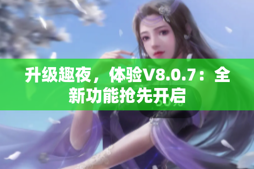 升级趣夜，体验V8.0.7：全新功能抢先开启
