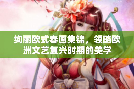 绚丽欧式春画集锦，领略欧洲文艺复兴时期的美学