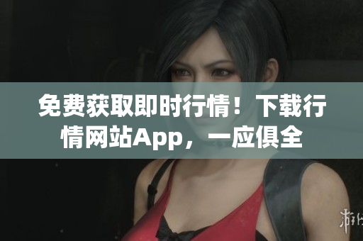 免费获取即时行情！下载行情网站App，一应俱全