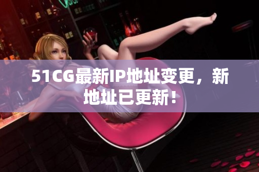 51CG最新IP地址变更，新地址已更新！