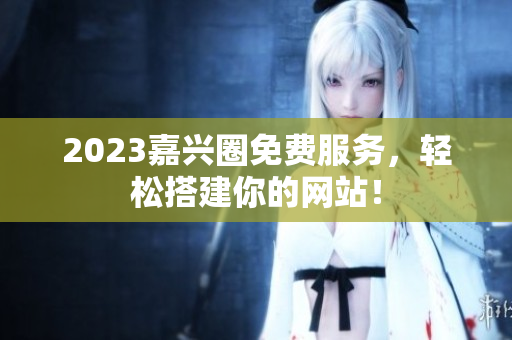 2023嘉兴圈免费服务，轻松搭建你的网站！