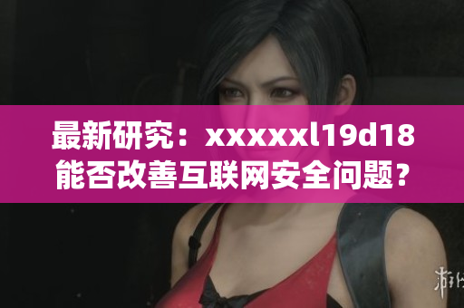 最新研究：xxxxxl19d18能否改善互联网安全问题？)