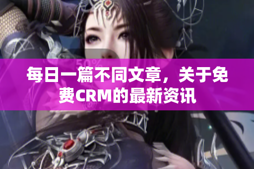 每日一篇不同文章，关于免费CRM的最新资讯