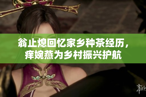 翁止熄回忆家乡种茶经历，痒婉燕为乡村振兴护航