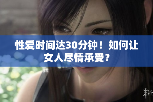 性爱时间达30分钟！如何让女人尽情承受？
