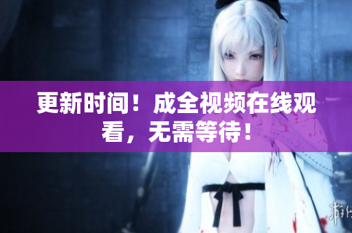 更新时间！成全视频在线观看，无需等待！
