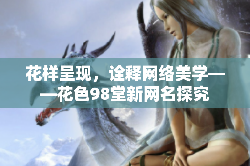 花样呈现，诠释网络美学——花色98堂新网名探究